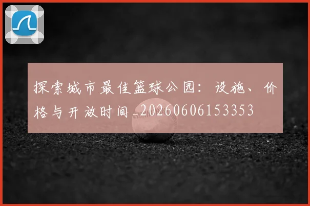 探索城市最佳篮球公园:设施、价格与开放时间_20260606153353