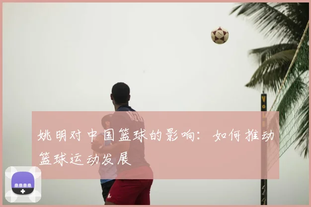 姚明对中国篮球的影响：如何推动篮球运动发展