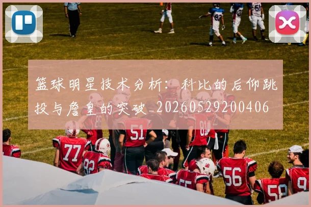 篮球明星技术分析：科比的后仰跳投与詹皇的突破_20260529200406
