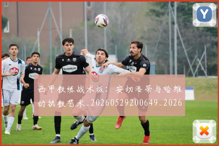 西甲教练战术板：安切洛蒂与哈维的执教艺术_20260529200649_20260703181852