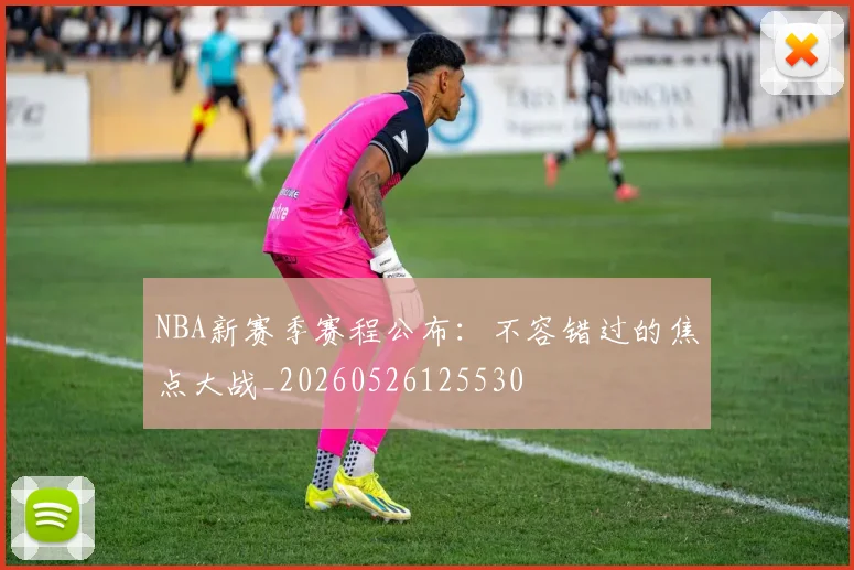 NBA新赛季赛程公布：不容错过的焦点大战_20260526125530