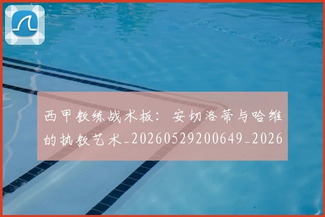 西甲教练战术板：安切洛蒂与哈维的执教艺术_20260529200649_20260703181852