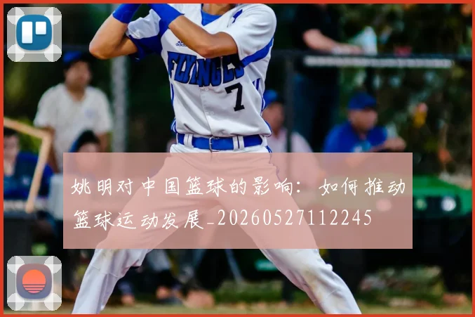 姚明对中国篮球的影响：如何推动篮球运动发展_20260527112245