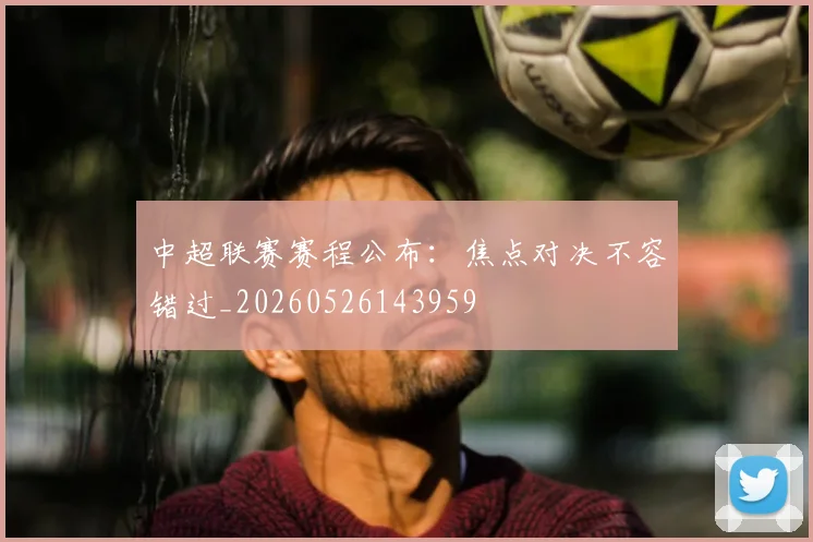 中超联赛赛程公布:焦点对决不容错过_20260526143959