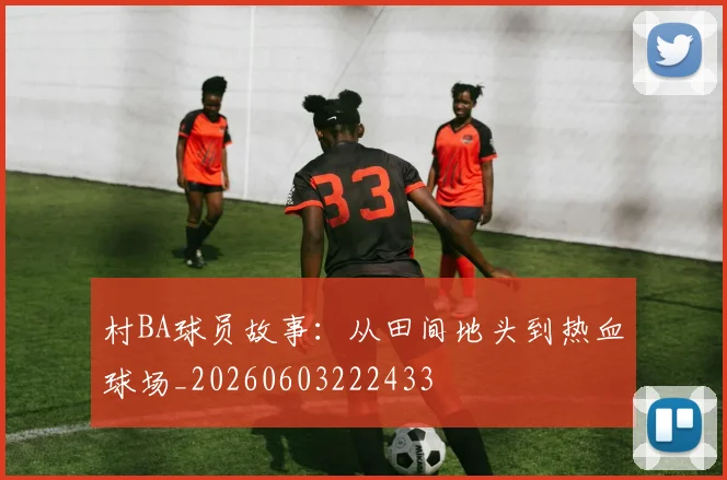 村BA球员故事：从田间地头到热血球场_20260603222433