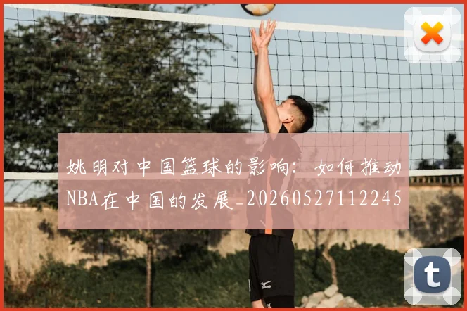姚明对中国篮球的影响：如何推动NBA在中国的发展_20260527112245