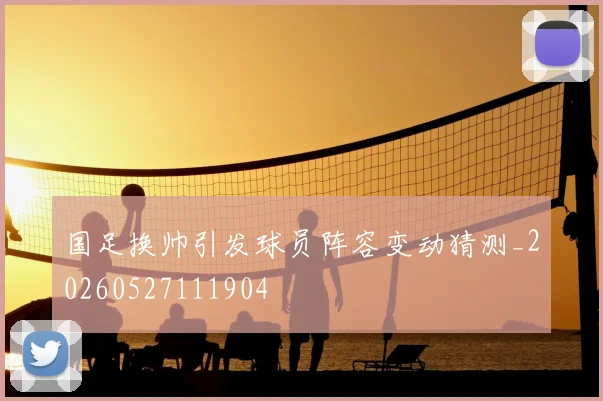 国足换帅引发球员阵容变动猜测_20260527111904