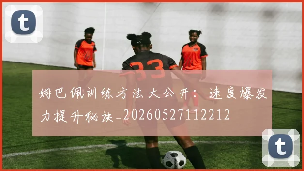 姆巴佩训练方法大公开：速度爆发力提升秘诀_20260527112212