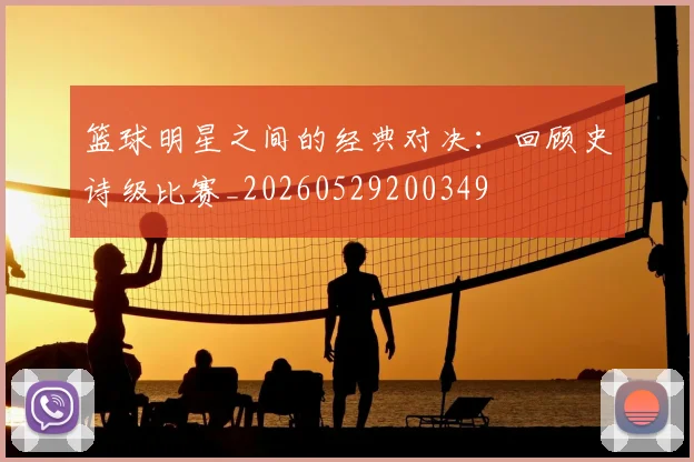 篮球明星之间的经典对决：回顾史诗级比赛_20260529200349