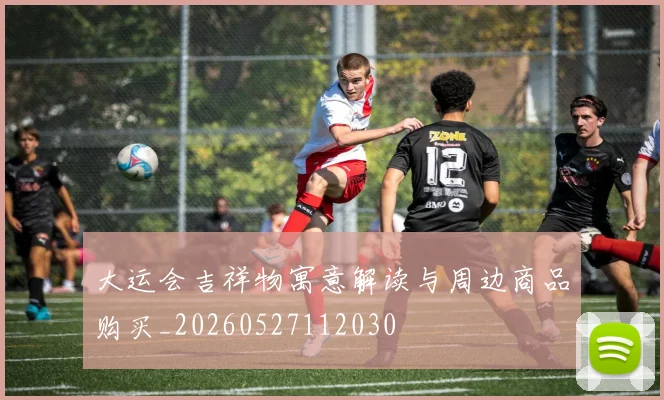 大运会吉祥物寓意解读与周边商品购买_20260527112030