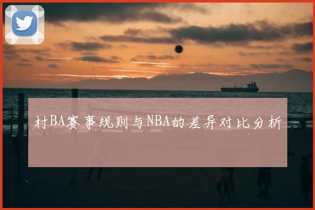 村BA赛事规则与NBA的差异对比分析