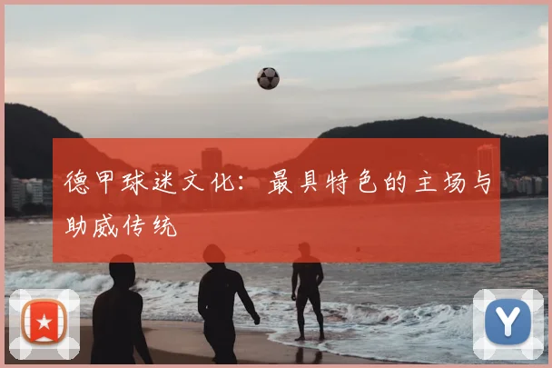 德甲球迷文化：最具特色的主场与助威传统