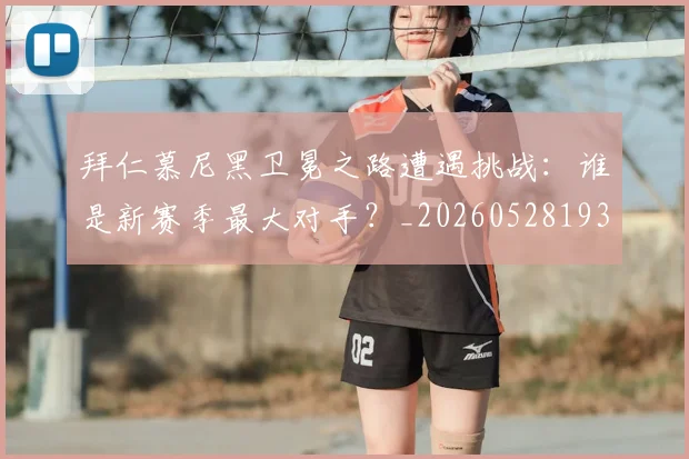 拜仁慕尼黑卫冕之路遭遇挑战：谁是新赛季最大对手？_20260528193014
