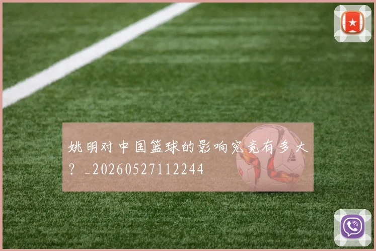 姚明对中国篮球的影响究竟有多大？_20260527112244