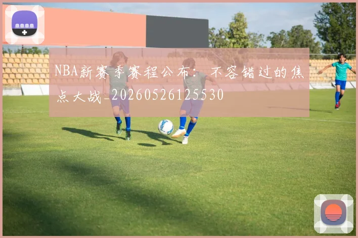 NBA新赛季赛程公布:不容错过的焦点大战_20260526125530