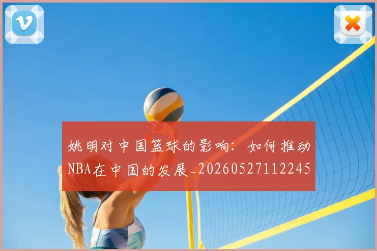姚明对中国篮球的影响:如何推动NBA在中国的发展_20260527112245