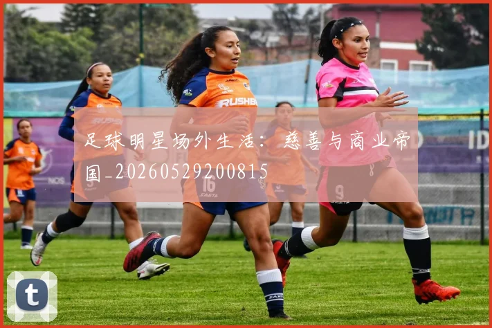 足球明星场外生活:慈善与商业帝国_20260529200815