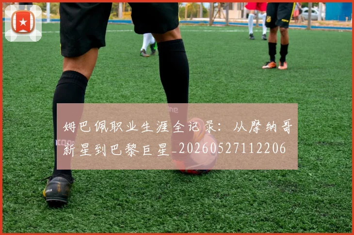 姆巴佩职业生涯全记录:从摩纳哥新星到巴黎巨星_20260527112206
