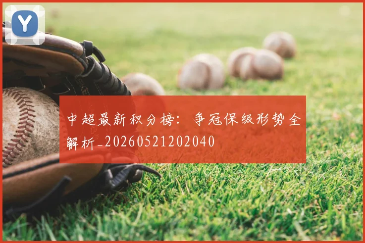 中超最新积分榜:争冠保级形势全解析_20260521202040