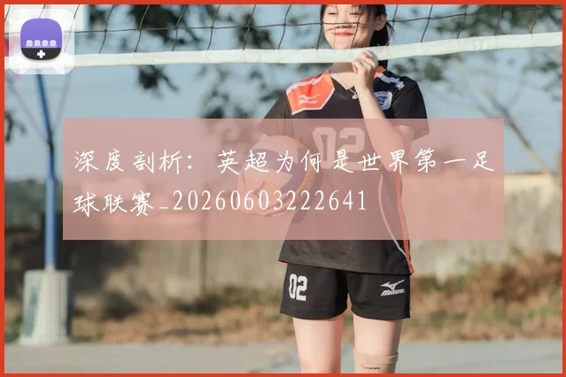深度剖析:英超为何是世界第一足球联赛_20260603222641