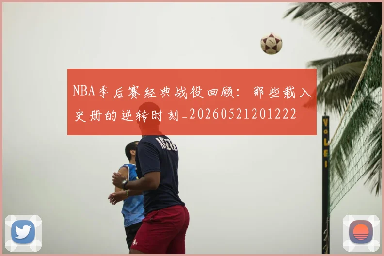 NBA季后赛经典战役回顾：那些载入史册的逆转时刻_20260521201222
