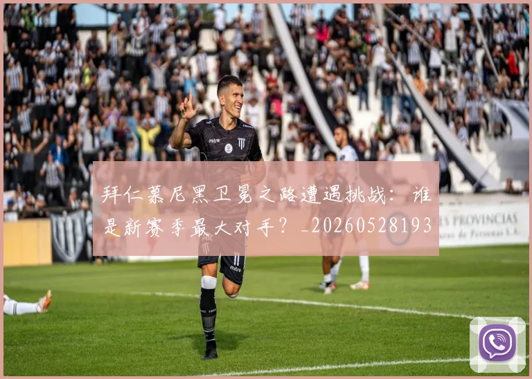 拜仁慕尼黑卫冕之路遭遇挑战:谁是新赛季最大对手?_20260528193014