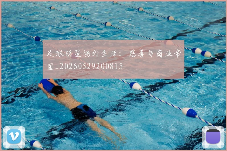 足球明星场外生活:慈善与商业帝国_20260529200815