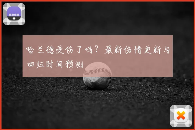 哈兰德受伤了吗?最新伤情更新与回归时间预测