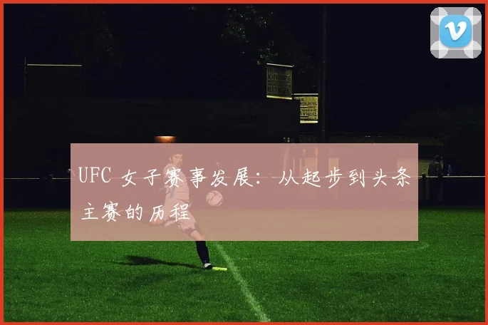UFC 女子赛事发展:从起步到头条主赛的历程