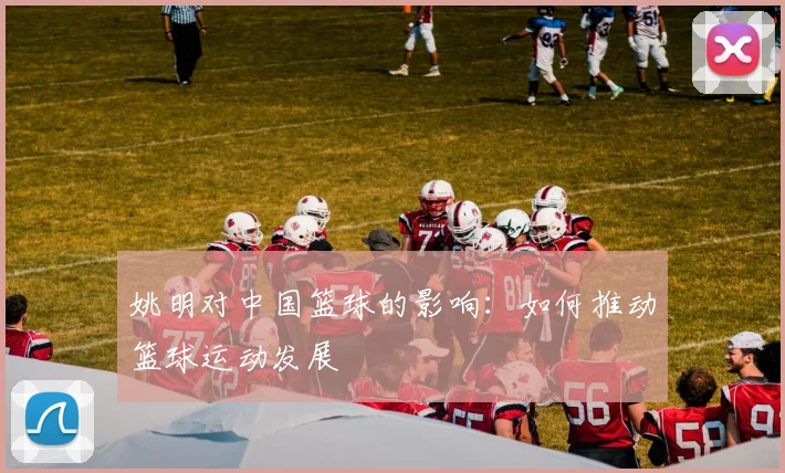 姚明对中国篮球的影响:如何推动篮球运动发展