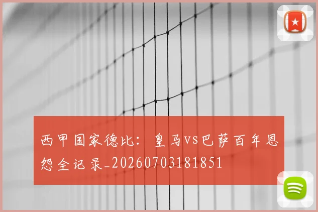 西甲国家德比：皇马vs巴萨百年恩怨全记录_20260703181851