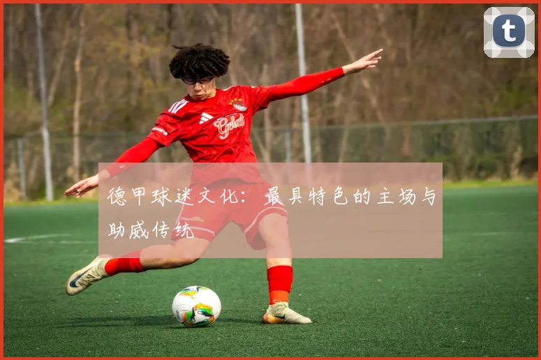 德甲球迷文化：最具特色的主场与助威传统