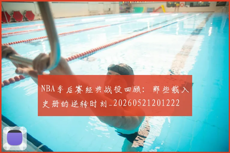 NBA季后赛经典战役回顾：那些载入史册的逆转时刻_20260521201222