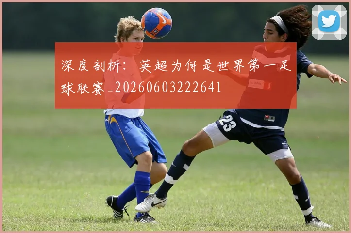 深度剖析：英超为何是世界第一足球联赛_20260603222641