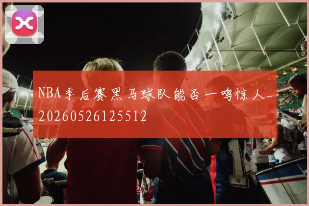 NBA季后赛黑马球队能否一鸣惊人_20260526125512