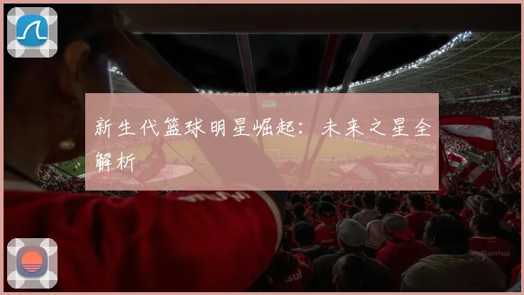 新生代篮球明星崛起：未来之星全解析