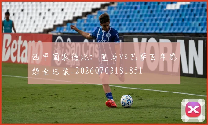 西甲国家德比:皇马vs巴萨百年恩怨全记录_20260703181851